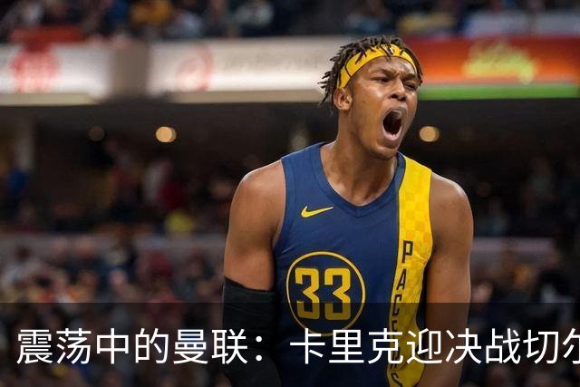 震荡中的曼联：卡里克迎决战切尔西，帅位岌岌可危