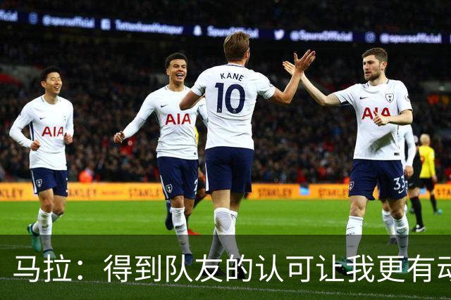马拉：得到队友的认可让我更有动力，仍需不断学习