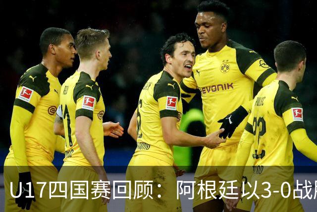 U17四国赛回顾：阿根廷以3-0战胜中国国少，国少收官遭遇三连败